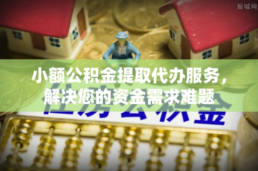 镇海小额公积金提取代办服务，解决您的资金需求难题