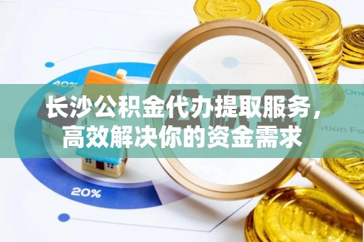 镇海长沙公积金代办提取服务，高效解决你的资金需求