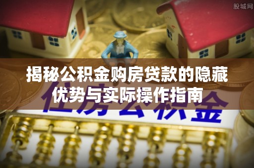 镇海揭秘公积金购房贷款的隐藏优势与实际操作指南