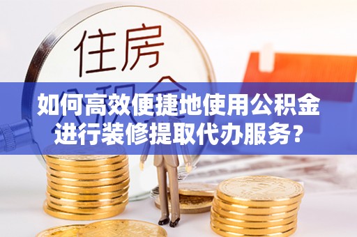 镇海如何高效便捷地使用公积金进行装修提取代办服务？