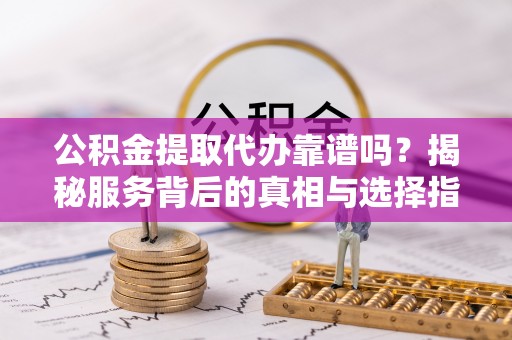 镇海公积金提取代办靠谱吗？揭秘服务背后的真相与选择指南