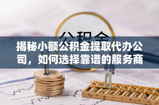 镇海揭秘小额公积金提取代办公司，如何选择靠谱的服务商？