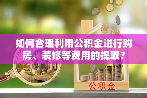 镇海如何合理利用公积金进行购房、装修等费用的提取？
