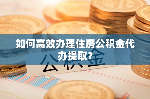 镇海如何高效办理住房公积金代办提取？