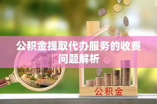 镇海公积金提取代办服务的收费问题解析