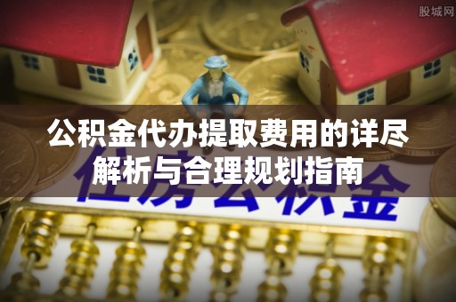 镇海公积金代办提取费用的详尽解析与合理规划指南