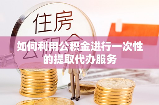 镇海如何利用公积金进行一次性的提取代办服务