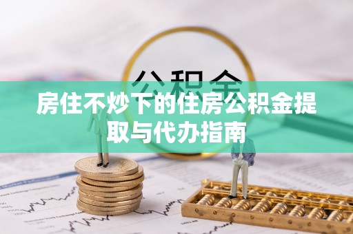 镇海房住不炒下的住房公积金提取与代办指南