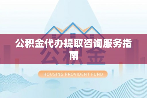 镇海公积金代办提取咨询服务指南