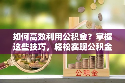 镇海如何高效利用公积金？掌握这些技巧，轻松实现公积金代办提取