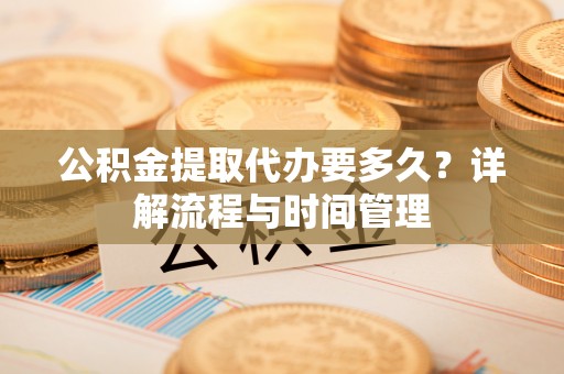 镇海公积金提取代办要多久？详解流程与时间管理