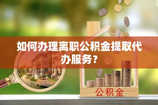 镇海如何办理离职公积金提取代办服务？