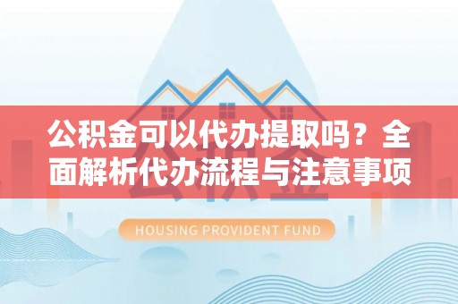 镇海公积金可以代办提取吗？全面解析代办流程与注意事项